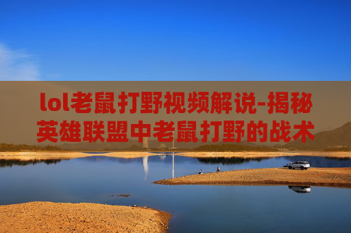 lol老鼠打野视频解说-揭秘英雄联盟中老鼠打野的战术与技巧