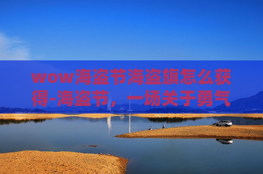 wow海盗节海盗旗怎么获得-海盗节，一场关于勇气、冒险与自由的盛宴