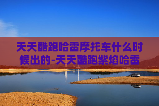 天天酷跑哈雷摩托车什么时候出的-天天酷跑紫焰哈雷,速度与激情的完美结合 天天酷跑哈雷摩托车什么时候出的-天天酷跑紫焰哈雷,速度与激情的完美结合