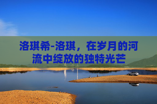 洛琪希-洛琪，在岁月的河流中绽放的独特光芒