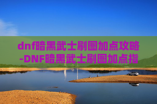 dnf暗黑武士刷图加点攻略-DNF暗黑武士刷图加点指南