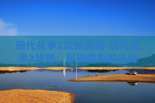 现代战争2攻略流程-现代战争2攻略，掌握胜利的关键
