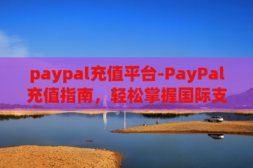 paypal充值平台-PayPal充值指南，轻松掌握国际支付的便捷方式