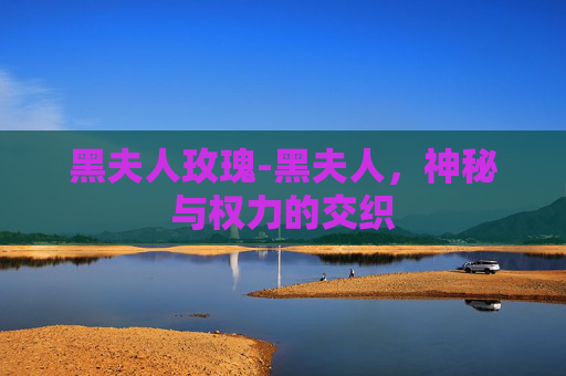 黑夫人玫瑰-黑夫人，神秘与权力的交织