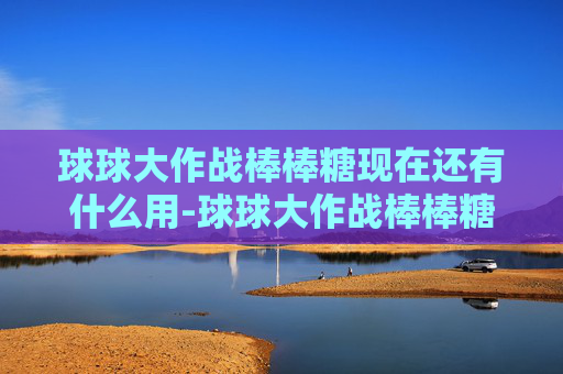球球大作战棒棒糖现在还有什么用-球球大作战棒棒糖5f88——探索游戏中的甜蜜与挑战