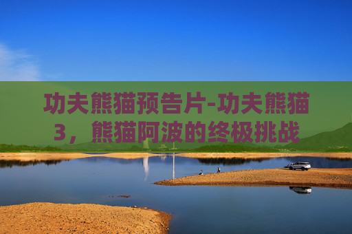 功夫熊猫预告片-功夫熊猫3，熊猫阿波的终极挑战