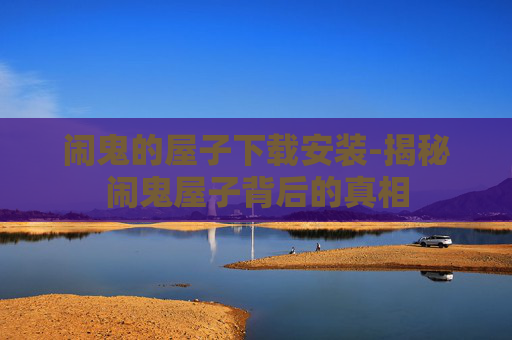 闹鬼的屋子下载安装-揭秘闹鬼屋子背后的真相