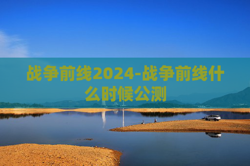 战争前线2024-战争前线什么时候公测 战争前线2024-战争前线什么时候公测