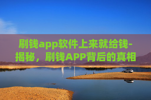 刷钱app软件上来就给钱-揭秘，刷钱APP背后的真相与风险