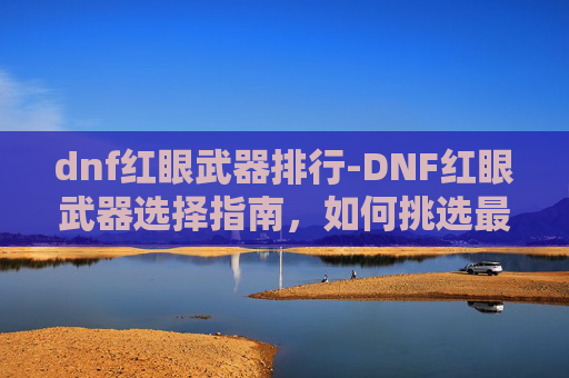 dnf红眼武器排行-DNF红眼武器选择指南，如何挑选最适合你的装备