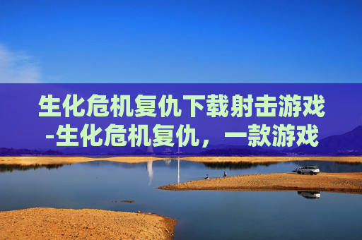 生化危机复仇下载射击游戏-生化危机复仇，一款游戏，一场生死较量
