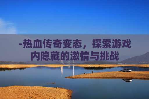 -热血传奇变态，探索游戏内隐藏的激情与挑战