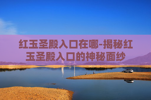红玉圣殿入口在哪-揭秘红玉圣殿入口的神秘面纱