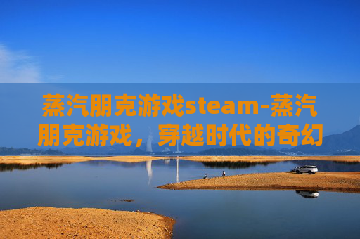 蒸汽朋克游戏steam-蒸汽朋克游戏，穿越时代的奇幻之旅