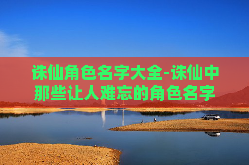 诛仙角色名字大全-诛仙中那些让人难忘的角色名字