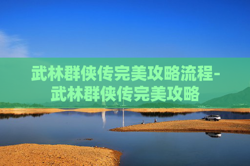 武林群侠传完美攻略流程-武林群侠传完美攻略