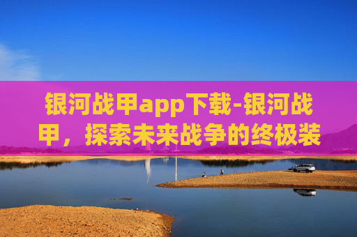 银河战甲app下载-银河战甲，探索未来战争的终极装备