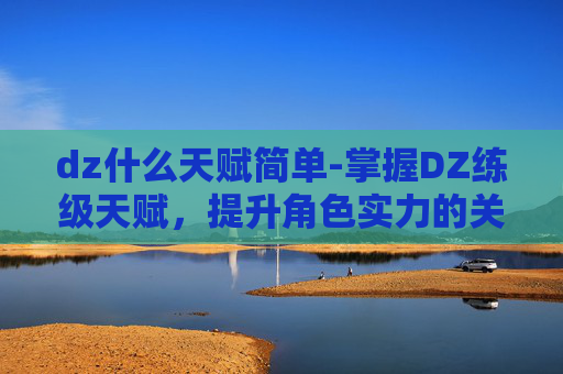 dz什么天赋简单-掌握DZ练级天赋，提升角色实力的关键
