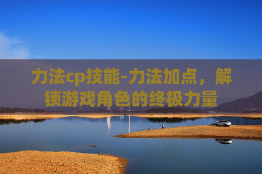 力法cp技能-力法加点，解锁游戏角色的终极力量