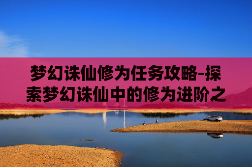 梦幻诛仙修为任务攻略-探索梦幻诛仙中的修为进阶之旅