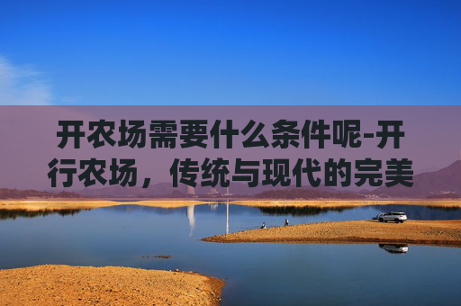 开农场需要什么条件呢-开行农场，传统与现代的完美融合
