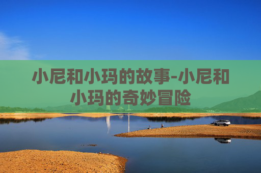 小尼和小玛的故事-小尼和小玛的奇妙冒险