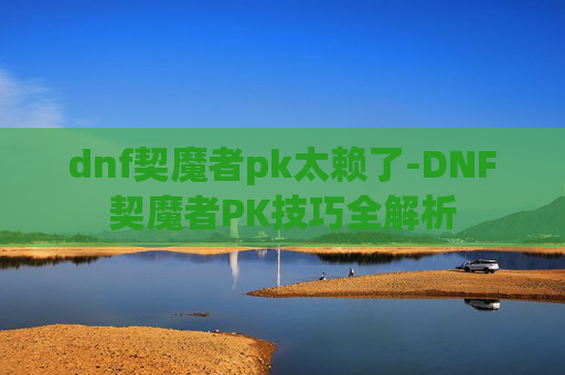 dnf契魔者pk太赖了-DNF契魔者PK技巧全解析