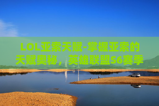 LOL亚索天赋-掌握亚索的天赋奥秘，英雄联盟S6赛季中亚索的最佳选择