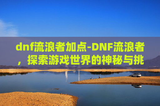 dnf流浪者加点-DNF流浪者，探索游戏世界的神秘与挑战