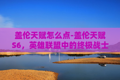 盖伦天赋怎么点-盖伦天赋S6,英雄联盟中的终极战士 盖伦天赋怎么点-盖伦天赋S6,英雄联盟中的终极战士