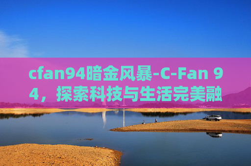 cfan94暗金风暴-C-Fan 94，探索科技与生活完美融合的典范