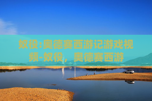 奴役:奥德赛西游记游戏视频-奴役，奥德赛西游