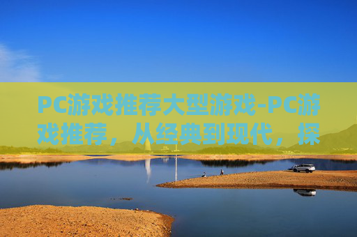 PC游戏推荐大型游戏-PC游戏推荐，从经典到现代，探索最适合你的游戏体验