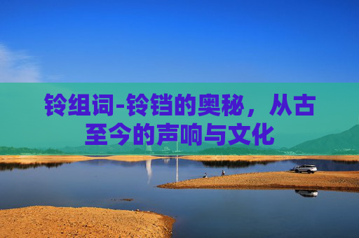 铃组词-铃铛的奥秘，从古至今的声响与文化