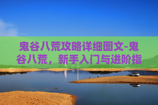 鬼谷八荒攻略详细图文-鬼谷八荒，新手入门与进阶指南