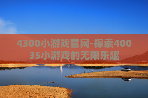 4300小游戏官网-探索40035小游戏的无限乐趣