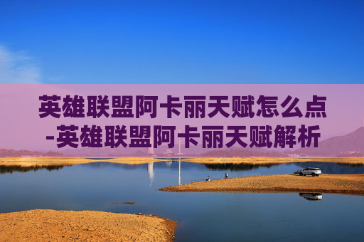 英雄联盟阿卡丽天赋怎么点-英雄联盟阿卡丽天赋解析，如何最大化她的潜力