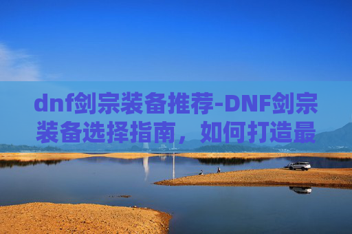 dnf剑宗装备推荐-DNF剑宗装备选择指南，如何打造最强剑宗角色