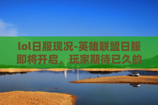 lol日服现况-英雄联盟日服即将开启，玩家期待已久的新体验