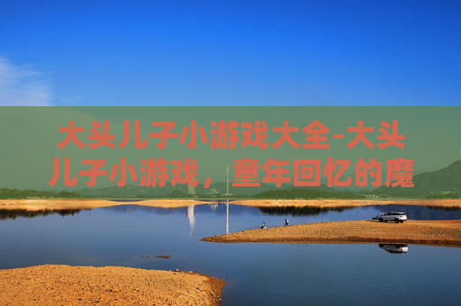 大头儿子小游戏大全-大头儿子小游戏,童年回忆的魔力 大头儿子小游戏大全-大头儿子小游戏,童年回忆的魔力