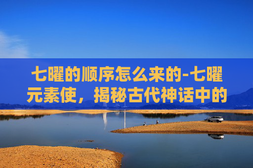 七曜的顺序怎么来的-七曜元素使，揭秘古代神话中的神秘力量