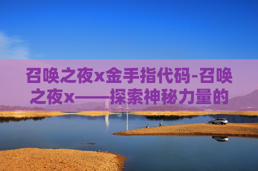 召唤之夜x金手指代码-召唤之夜x——探索神秘力量的旅程 召唤之夜x金手指代码-召唤之夜x——探索神秘力量的旅程
