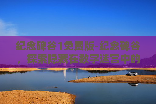 纪念碑谷1免费版-纪念碑谷，探索隐藏在数字迷宫中的无限可能