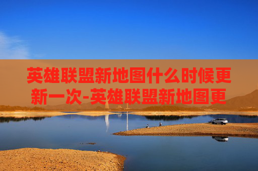 英雄联盟新地图什么时候更新一次-英雄联盟新地图更新时间揭晓，玩家期待已久的英雄联盟新地图即将上线！