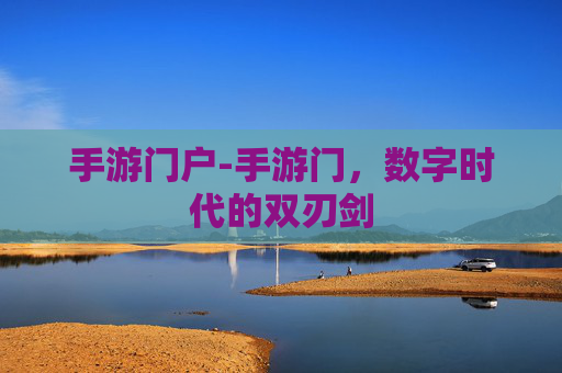 手游门户-手游门，数字时代的双刃剑