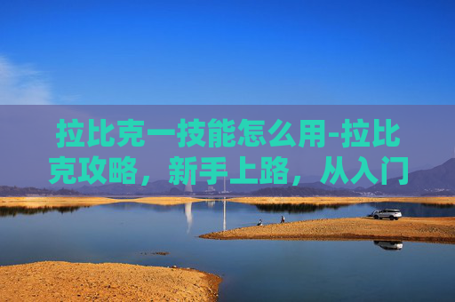 拉比克一技能怎么用-拉比克攻略，新手上路，从入门到精通