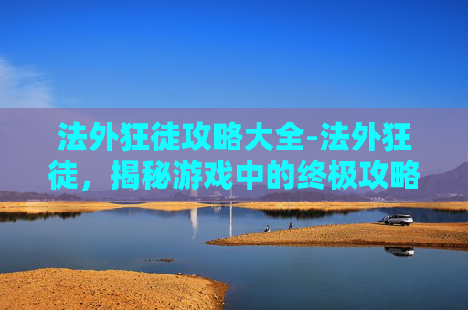 法外狂徒攻略大全-法外狂徒，揭秘游戏中的终极攻略