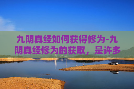 九阴真经如何获得修为-九阴真经修为的获取，是许多武侠爱好者梦寐以求的成就。在金庸先生的武侠世界里，九阴真经不仅是武学至高无上的秘籍，更是无数英雄豪杰追求的终极目标。那么，如何才能获得九阴真经呢？本文将为你揭开这一神秘面纱