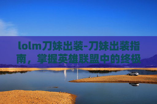 lolm刀妹出装-刀妹出装指南，掌握英雄联盟中的终极刺客