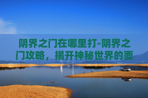阴界之门在哪里打-阴界之门攻略，揭开神秘世界的面纱